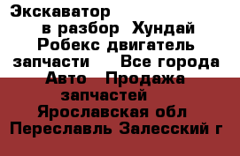 Экскаватор Hyundai Robex 1300 в разбор (Хундай Робекс двигатель запчасти)  - Все города Авто » Продажа запчастей   . Ярославская обл.,Переславль-Залесский г.